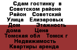 Сдам гостинку, в Советском районе › Район ­ Советский › Улица ­ Елизаровых › Дом ­ 68 › Этажность дома ­ 5 › Цена ­ 8 000 - Томская обл., Томск г. Недвижимость » Квартиры аренда   